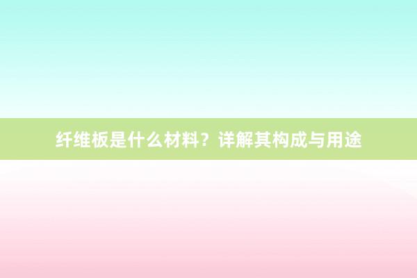 纤维板是什么材料？详解其构成与用途