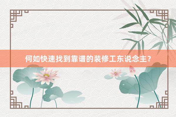 何如快速找到靠谱的装修工东说念主？