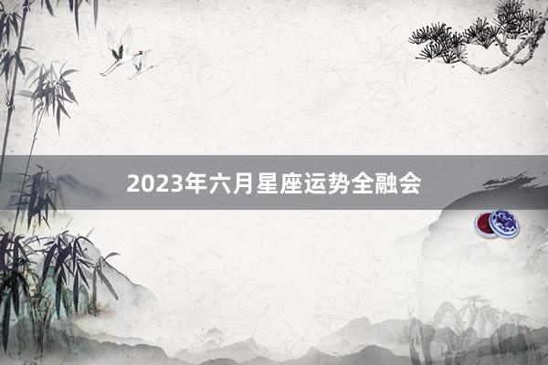 2023年六月星座运势全融会