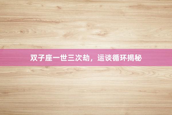 双子座一世三次劫，运谈循环揭秘