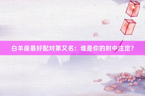 白羊座最好配对第又名：谁是你的射中注定？