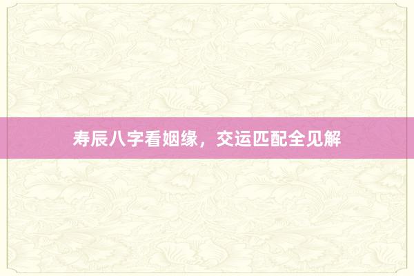 寿辰八字看姻缘，交运匹配全见解