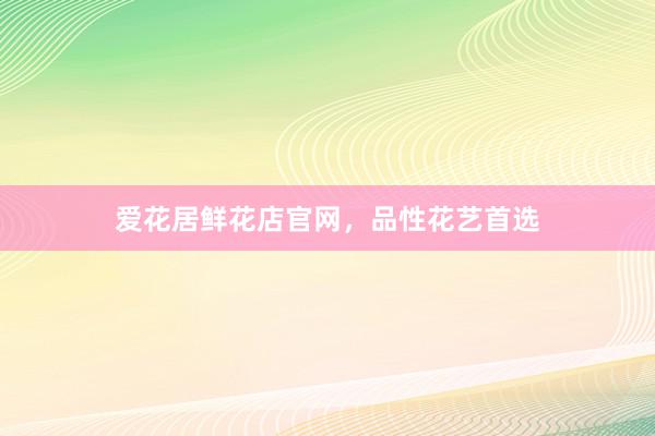爱花居鲜花店官网，品性花艺首选