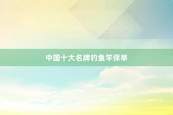 中国十大名牌钓鱼竿保举
