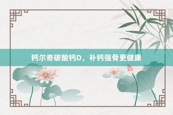钙尔奇碳酸钙D，补钙强骨更健康
