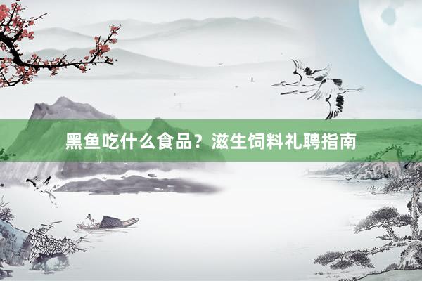 黑鱼吃什么食品？滋生饲料礼聘指南