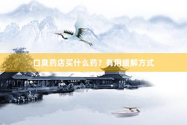 口臭药店买什么药？有用缓解方式