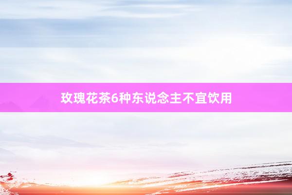 玫瑰花茶6种东说念主不宜饮用