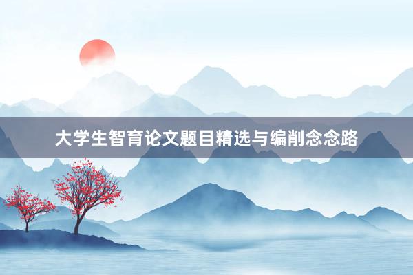 大学生智育论文题目精选与编削念念路