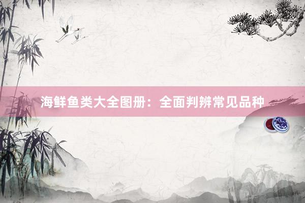 海鲜鱼类大全图册：全面判辨常见品种