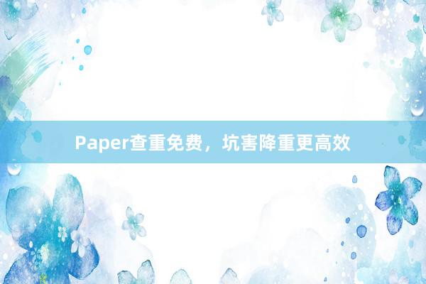 Paper查重免费,坑害降重更高效