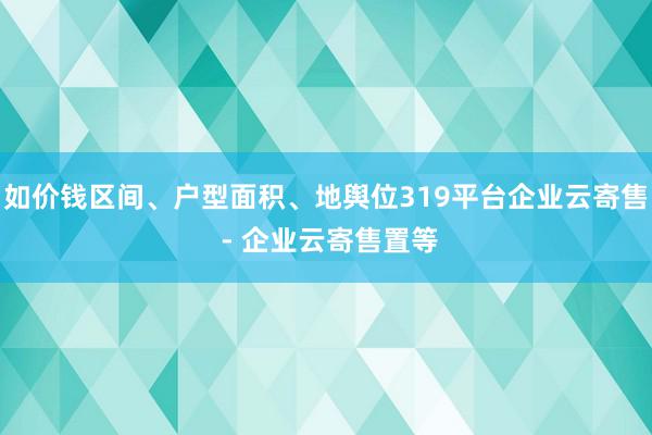 如价钱区间、户型面积、地舆位319平台企业云寄售 - 企业云寄售置等
