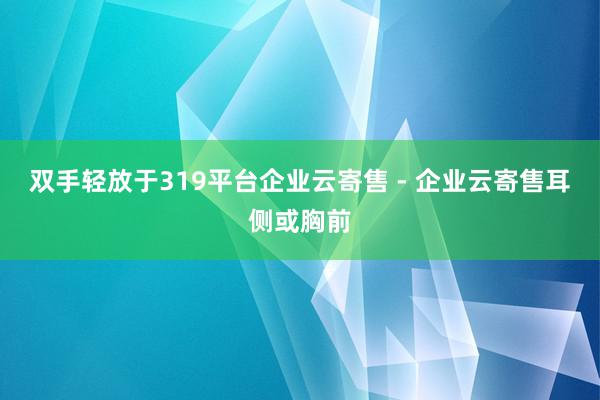双手轻放于319平台企业云寄售 - 企业云寄售耳侧或胸前