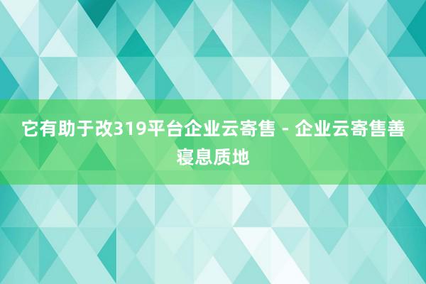 它有助于改319平台企业云寄售 - 企业云寄售善寝息质地